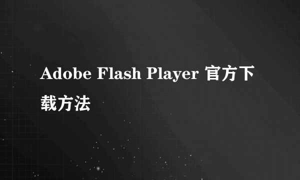 Adobe Flash Player 官方下载方法