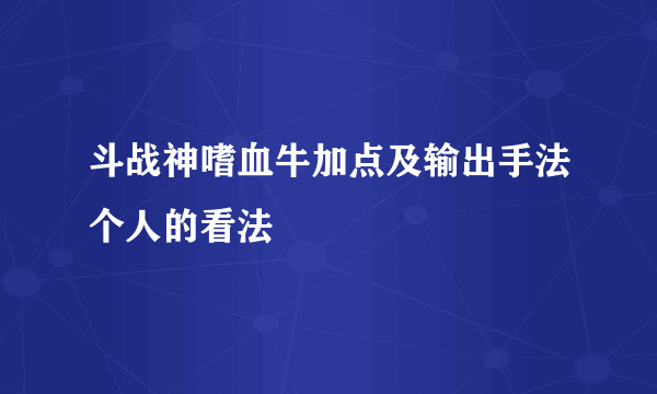 斗战神嗜血牛加点及输出手法个人的看法