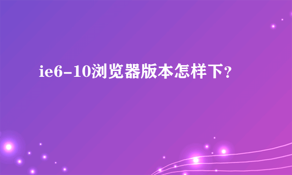 ie6-10浏览器版本怎样下？