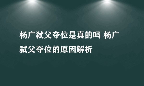 杨广弑父夺位是真的吗 杨广弑父夺位的原因解析