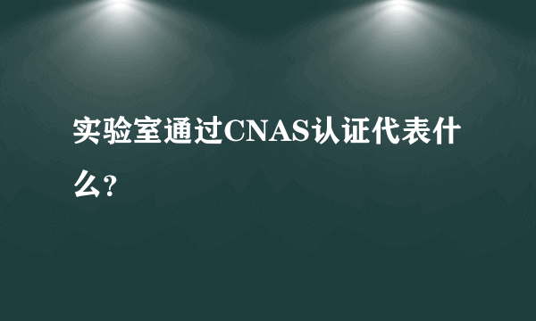 实验室通过CNAS认证代表什么？