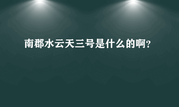 南郡水云天三号是什么的啊？