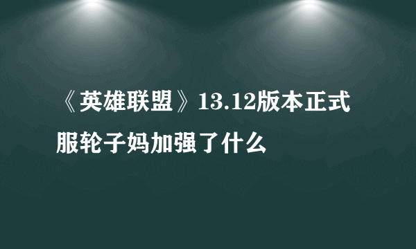 《英雄联盟》13.12版本正式服轮子妈加强了什么