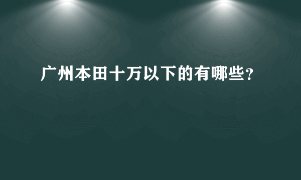 广州本田十万以下的有哪些？