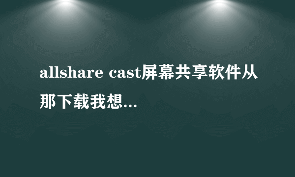 allshare cast屏幕共享软件从那下载我想无线传屏？