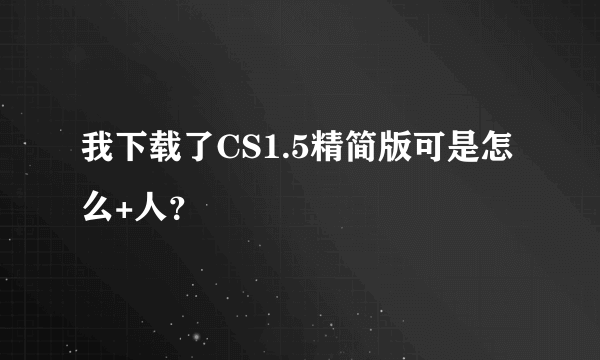 我下载了CS1.5精简版可是怎么+人？