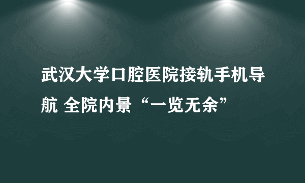 武汉大学口腔医院接轨手机导航 全院内景“一览无余”