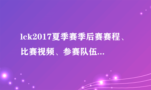 lck2017夏季赛季后赛赛程、比赛视频、参赛队伍、积分榜、直播地址