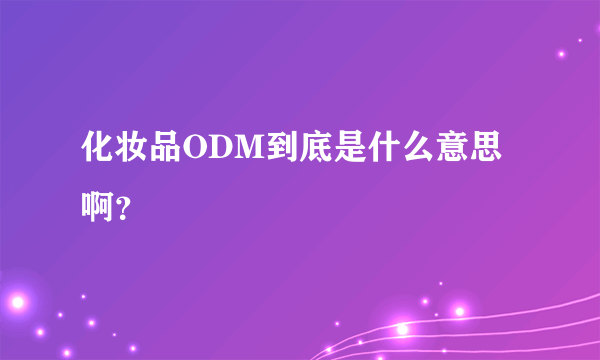 化妆品ODM到底是什么意思啊？