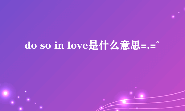 do so in love是什么意思=.=^