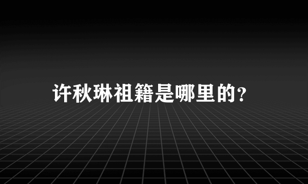 许秋琳祖籍是哪里的？