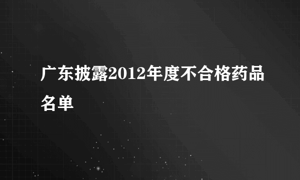 广东披露2012年度不合格药品名单