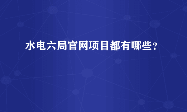 水电六局官网项目都有哪些？