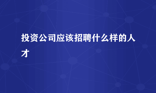 投资公司应该招聘什么样的人才