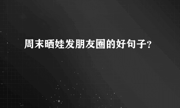 周末晒娃发朋友圈的好句子？