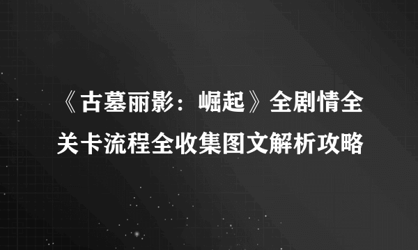 《古墓丽影：崛起》全剧情全关卡流程全收集图文解析攻略