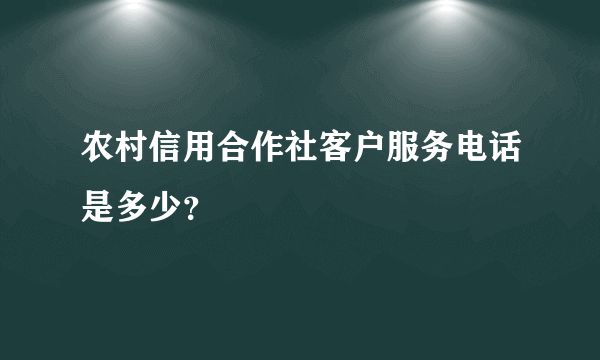 农村信用合作社客户服务电话是多少？