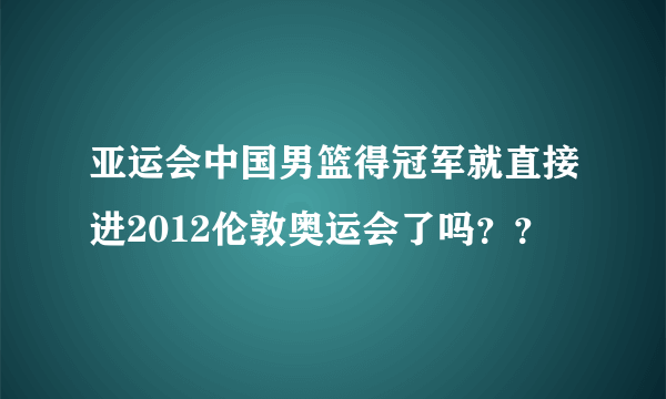 亚运会中国男篮得冠军就直接进2012伦敦奥运会了吗？？