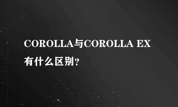 COROLLA与COROLLA EX有什么区别？