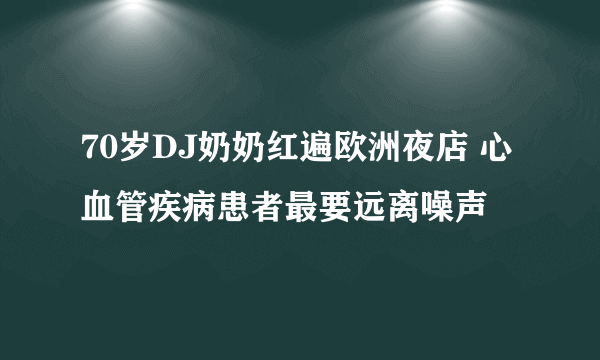 70岁DJ奶奶红遍欧洲夜店 心血管疾病患者最要远离噪声