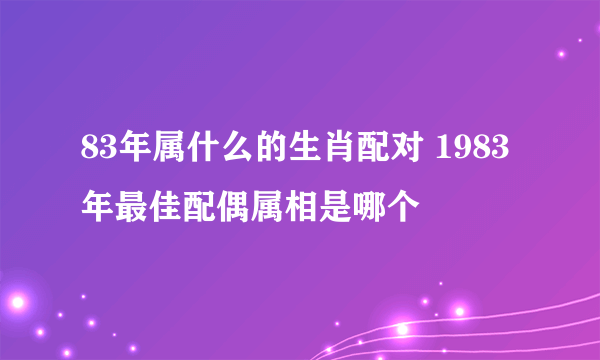 83年属什么的生肖配对 1983年最佳配偶属相是哪个