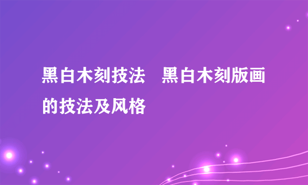 黑白木刻技法   黑白木刻版画的技法及风格