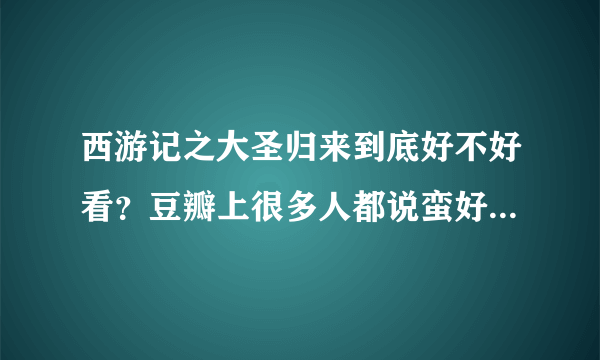 西游记之大圣归来到底好不好看？豆瓣上很多人都说蛮好看的，谁去看过给个评价呗！