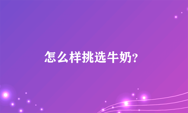 怎么样挑选牛奶？