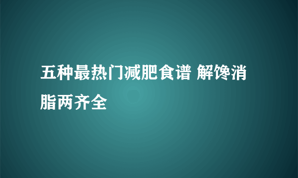 五种最热门减肥食谱 解馋消脂两齐全