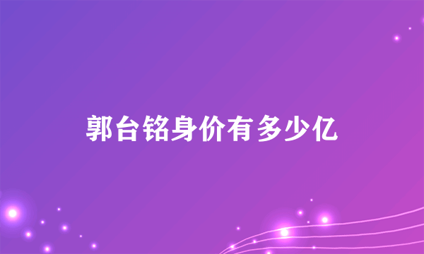 郭台铭身价有多少亿