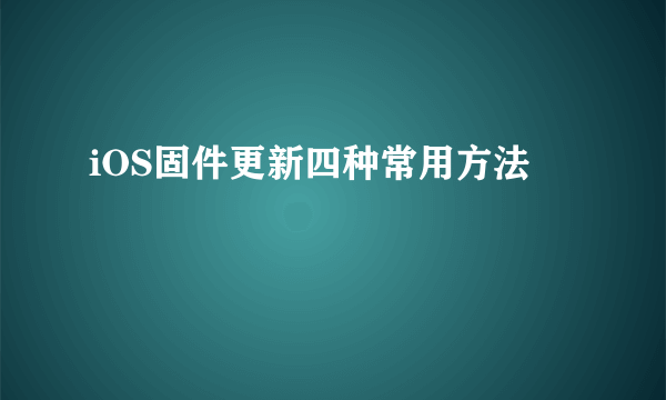 iOS固件更新四种常用方法