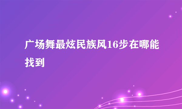 广场舞最炫民族风16步在哪能找到