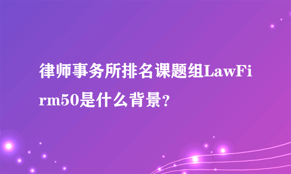 律师事务所排名课题组LawFirm50是什么背景？