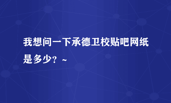 我想问一下承德卫校贴吧网纸是多少？~