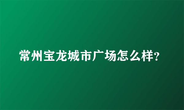 常州宝龙城市广场怎么样？