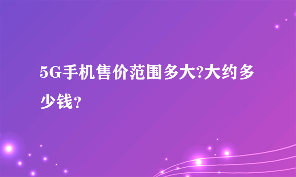 5G手机售价范围多大?大约多少钱？