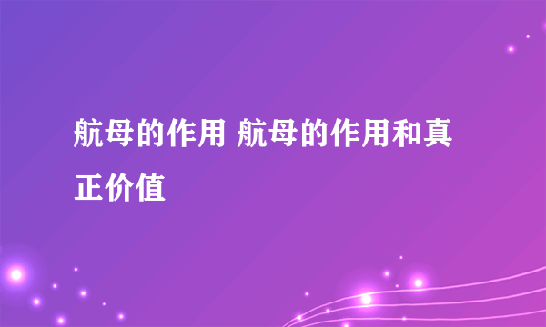 航母的作用 航母的作用和真正价值