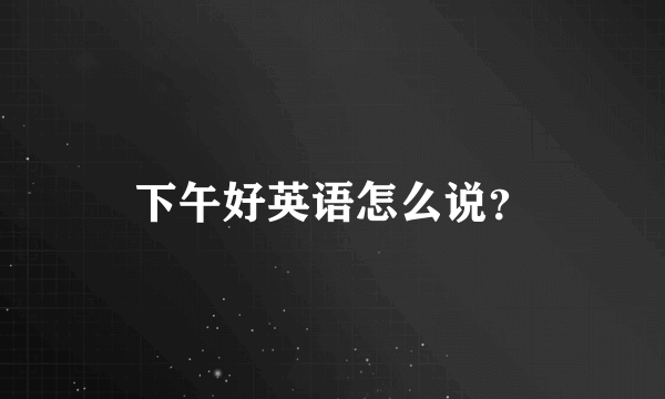 下午好英语怎么说？