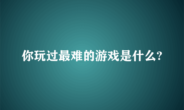 你玩过最难的游戏是什么?