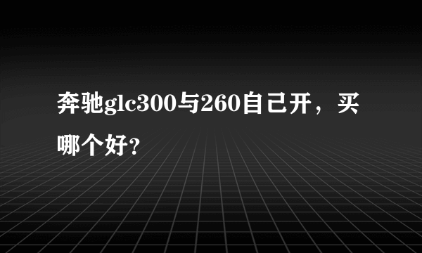 奔驰glc300与260自己开，买哪个好？