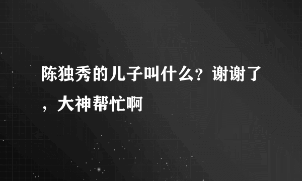 陈独秀的儿子叫什么？谢谢了，大神帮忙啊