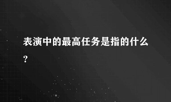 表演中的最高任务是指的什么？