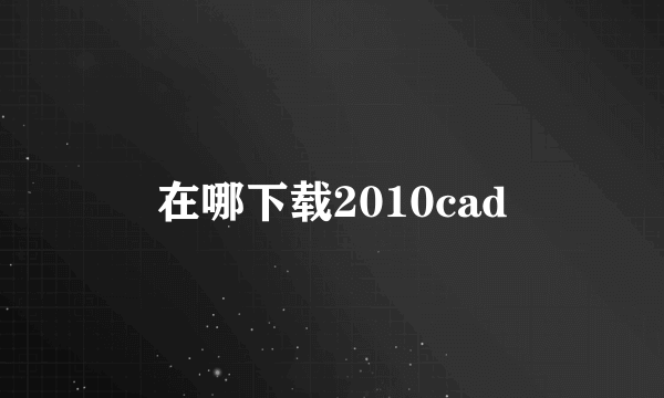 在哪下载2010cad