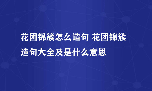 花团锦簇怎么造句 花团锦簇造句大全及是什么意思