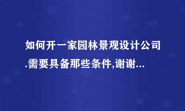 如何开一家园林景观设计公司.需要具备那些条件,谢谢各位给点意见和见解.!谢谢大家.