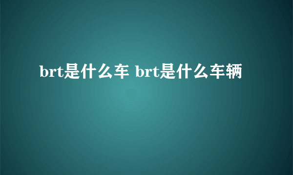 brt是什么车 brt是什么车辆