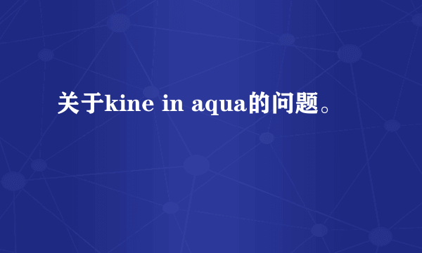 关于kine in aqua的问题。