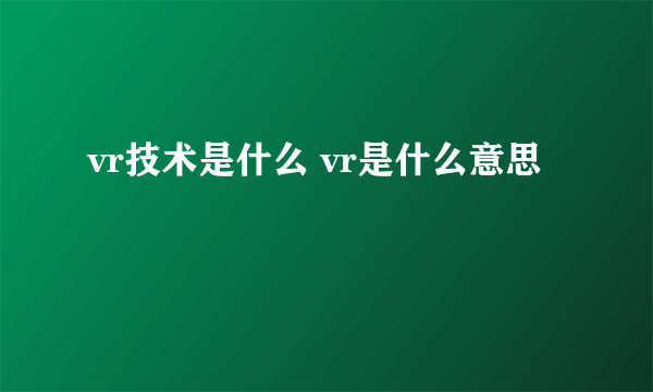 vr技术是什么 vr是什么意思