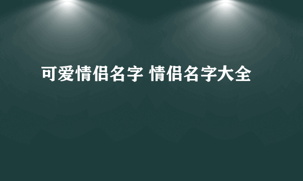 可爱情侣名字 情侣名字大全