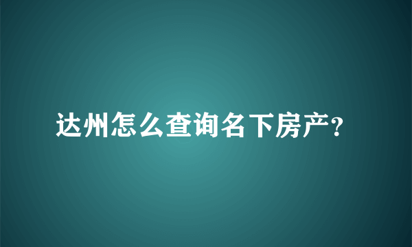 达州怎么查询名下房产？